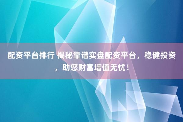 配资平台排行 揭秘靠谱实盘配资平台，稳健投资，助您财富增值无忧！