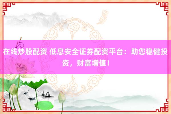 在线炒股配资 低息安全证券配资平台：助您稳健投资，财富增值！
