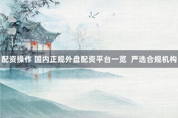 配资操作 国内正规外盘配资平台一览  严选合规机构