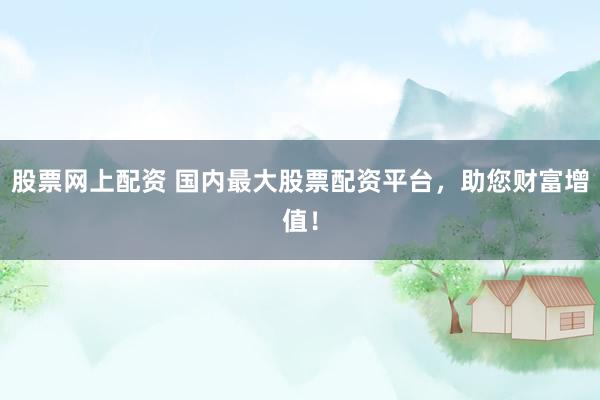 股票网上配资 国内最大股票配资平台，助您财富增值！