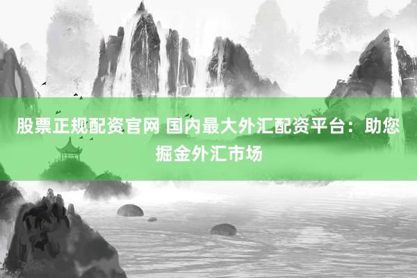 股票正规配资官网 国内最大外汇配资平台：助您掘金外汇市场
