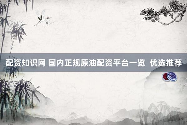 配资知识网 国内正规原油配资平台一览  优选推荐