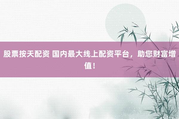 股票按天配资 国内最大线上配资平台，助您财富增值！