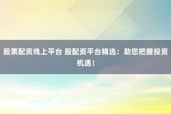 股票配资线上平台 股配资平台精选：助您把握投资机遇！