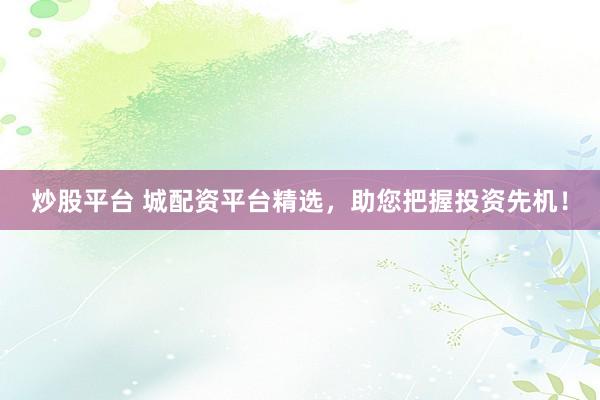 炒股平台 城配资平台精选，助您把握投资先机！