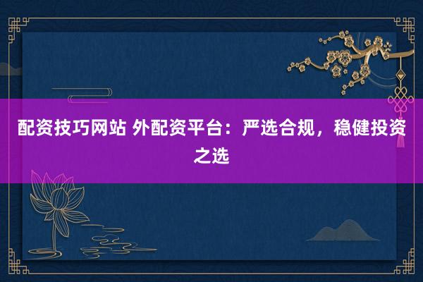 配资技巧网站 外配资平台：严选合规，稳健投资之选