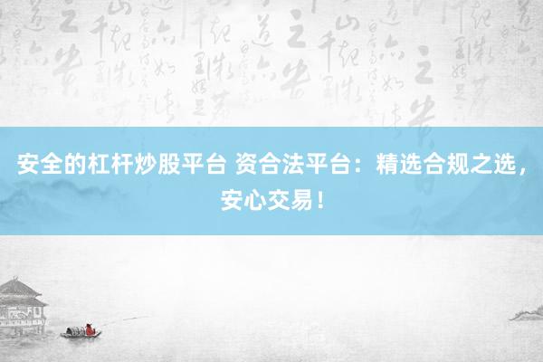 安全的杠杆炒股平台 资合法平台：精选合规之选，安心交易！