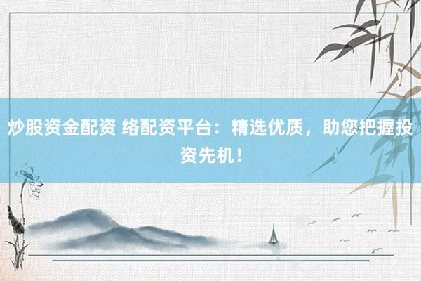 炒股资金配资 络配资平台：精选优质，助您把握投资先机！