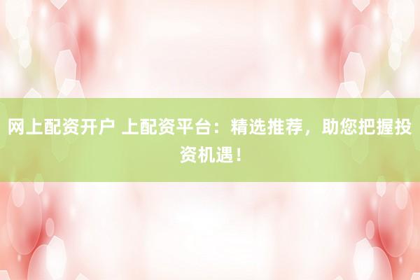 网上配资开户 上配资平台：精选推荐，助您把握投资机遇！