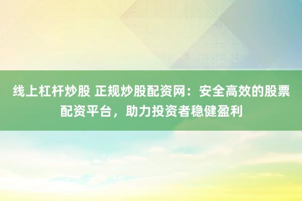 线上杠杆炒股 正规炒股配资网：安全高效的股票配资平台，助力投资者稳健盈利