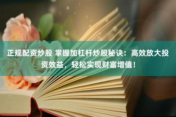 正规配资炒股 掌握加杠杆炒股秘诀：高效放大投资效益，轻松实现财富增值！