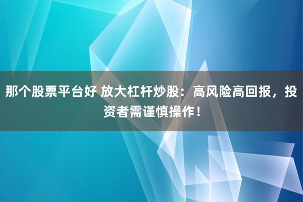 那个股票平台好 放大杠杆炒股：高风险高回报，投资者需谨慎操作！