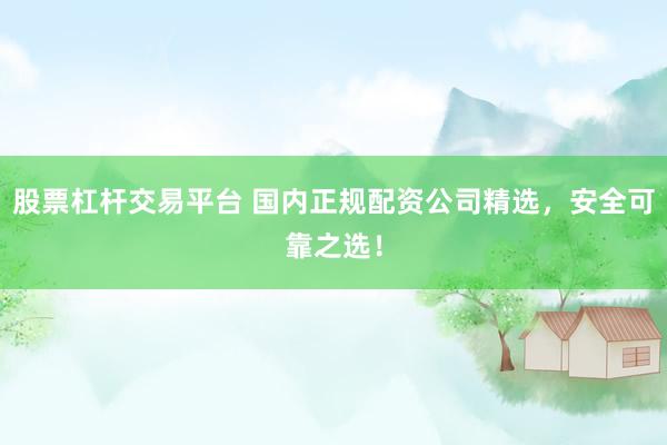 股票杠杆交易平台 国内正规配资公司精选，安全可靠之选！