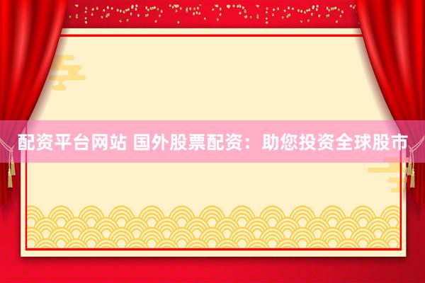 配资平台网站 国外股票配资：助您投资全球股市