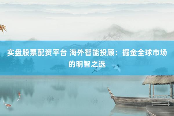 实盘股票配资平台 海外智能投顾：掘金全球市场的明智之选