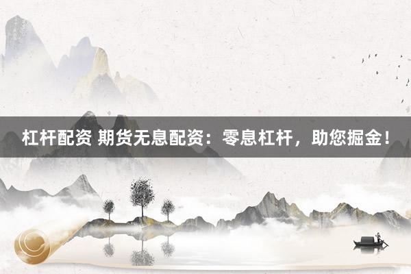 杠杆配资 期货无息配资：零息杠杆，助您掘金！