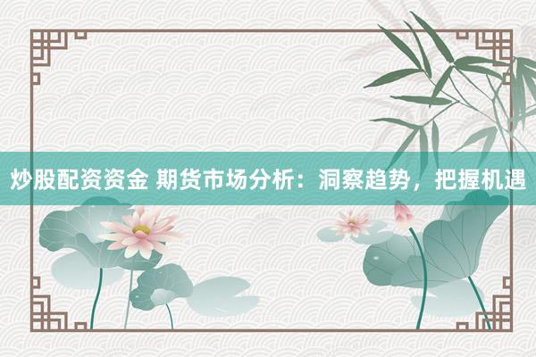 炒股配资资金 期货市场分析：洞察趋势，把握机遇