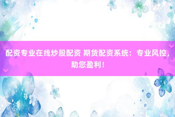 配资专业在线炒股配资 期货配资系统：专业风控，助您盈利！