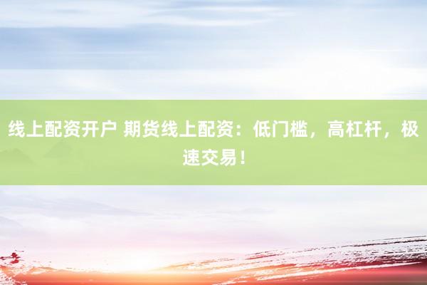 线上配资开户 期货线上配资：低门槛，高杠杆，极速交易！