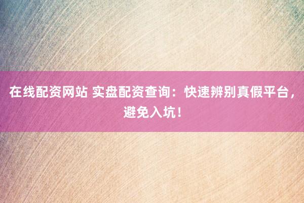 在线配资网站 实盘配资查询：快速辨别真假平台，避免入坑！
