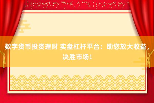 数字货币投资理财 实盘杠杆平台：助您放大收益，决胜市场！