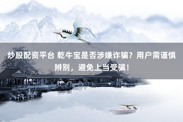 炒股配资平台 乾牛宝是否涉嫌诈骗？用户需谨慎辨别，避免上当受骗！