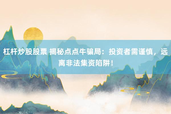 杠杆炒股股票 揭秘点点牛骗局：投资者需谨慎，远离非法集资陷阱！