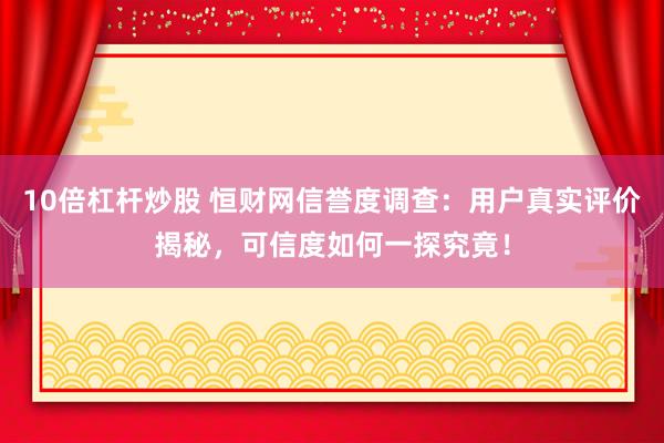 10倍杠杆炒股 恒财网信誉度调查：用户真实评价揭秘，可信度如何一探究竟！