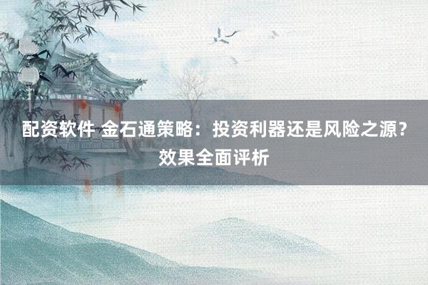 配资软件 金石通策略：投资利器还是风险之源？效果全面评析