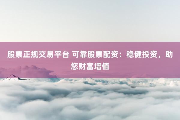 股票正规交易平台 可靠股票配资：稳健投资，助您财富增值