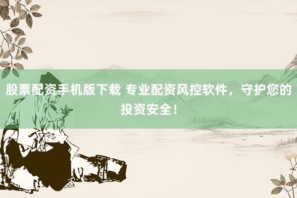 股票配资手机版下载 专业配资风控软件，守护您的投资安全！