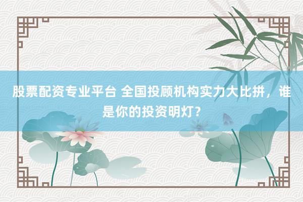 股票配资专业平台 全国投顾机构实力大比拼，谁是你的投资明灯？