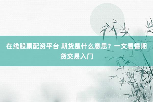 在线股票配资平台 期货是什么意思？一文看懂期货交易入门