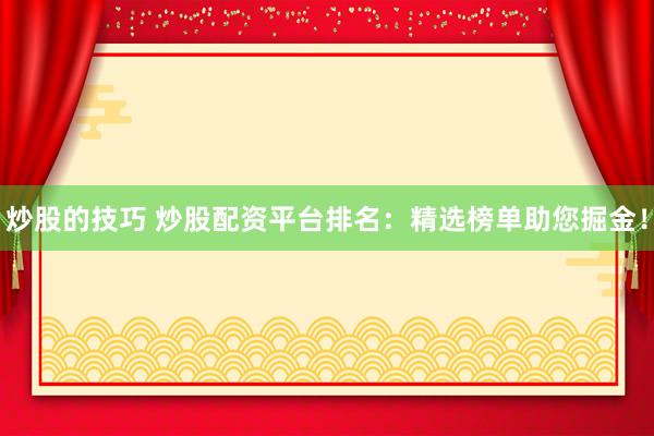 炒股的技巧 炒股配资平台排名：精选榜单助您掘金！