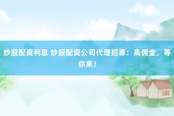 炒股配资利息 炒股配资公司代理招募：高佣金，等你来！