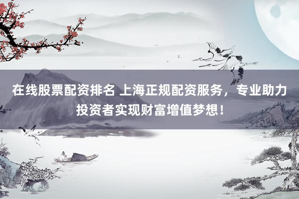 在线股票配资排名 上海正规配资服务，专业助力投资者实现财富增值梦想！
