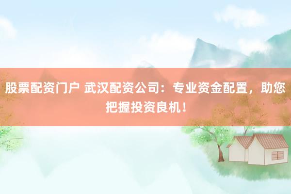 股票配资门户 武汉配资公司：专业资金配置，助您把握投资良机！