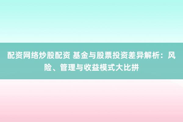 配资网络炒股配资 基金与股票投资差异解析：风险、管理与收益模式大比拼