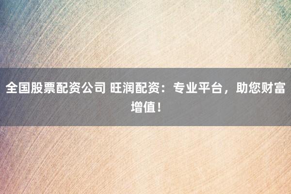 全国股票配资公司 旺润配资：专业平台，助您财富增值！