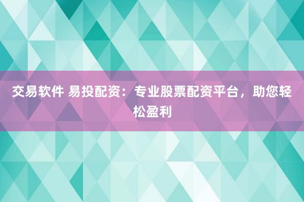 交易软件 易投配资：专业股票配资平台，助您轻松盈利