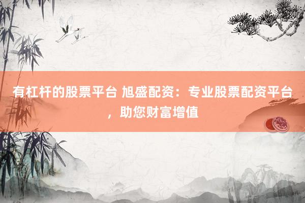 有杠杆的股票平台 旭盛配资：专业股票配资平台，助您财富增值