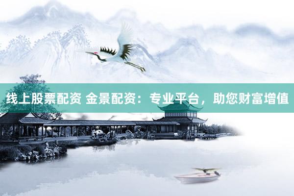 线上股票配资 金景配资：专业平台，助您财富增值