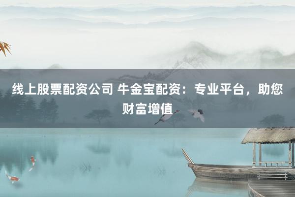 线上股票配资公司 牛金宝配资：专业平台，助您财富增值