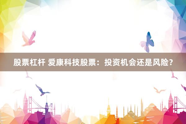 股票杠杆 爱康科技股票：投资机会还是风险？