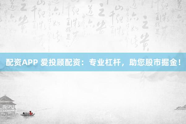 配资APP 爱投顾配资：专业杠杆，助您股市掘金！