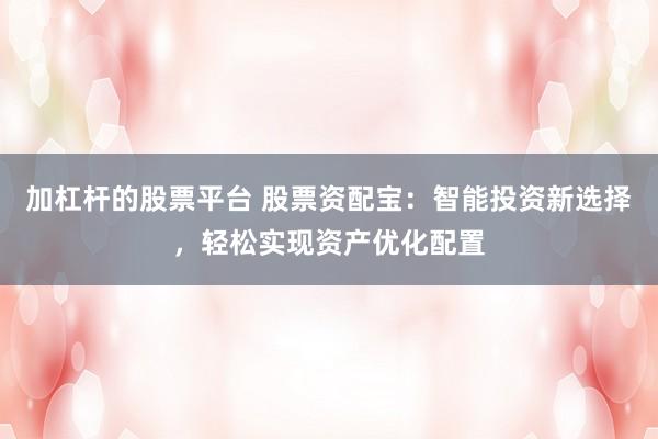 加杠杆的股票平台 股票资配宝：智能投资新选择，轻松实现资产优化配置