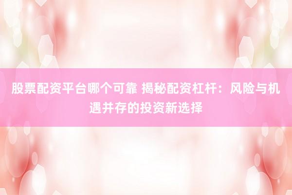 股票配资平台哪个可靠 揭秘配资杠杆：风险与机遇并存的投资新选择
