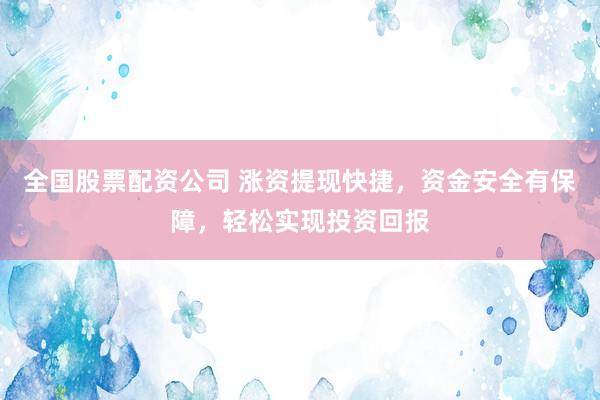全国股票配资公司 涨资提现快捷，资金安全有保障，轻松实现投资回报
