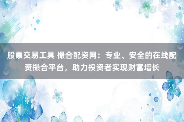 股票交易工具 撮合配资网：专业、安全的在线配资撮合平台，助力投资者实现财富增长