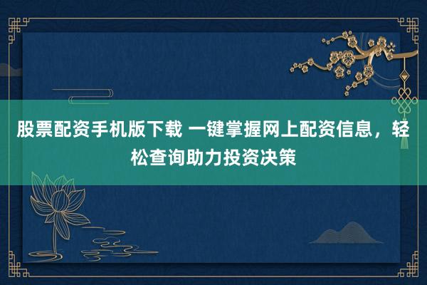 股票配资手机版下载 一键掌握网上配资信息，轻松查询助力投资决策